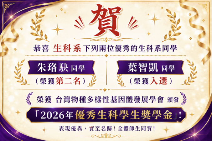 恭喜 生科系下列兩位優秀的生科系同學 朱珞駃同學 (榮獲第二名) 及 葉智凱同學 (榮獲入選) 榮獲台灣物種多樣性基因體發展學會頒發「2026年優秀生科學生獎學金」!圖片